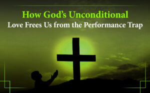 How God’s Unconditional Love Frees Us from the Performance Trap